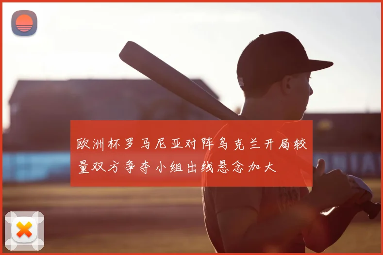 欧洲杯罗马尼亚对阵乌克兰开局较量双方争夺小组出线悬念加大