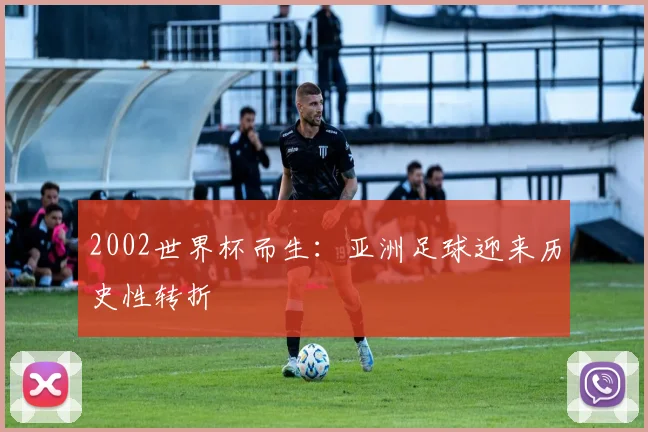 2002世界杯而生：亚洲足球迎来历史性转折