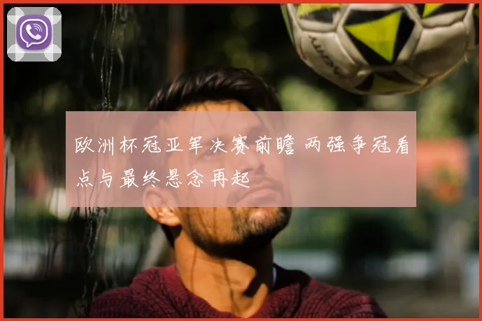欧洲杯冠亚军决赛前瞻 两强争冠看点与最终悬念再起