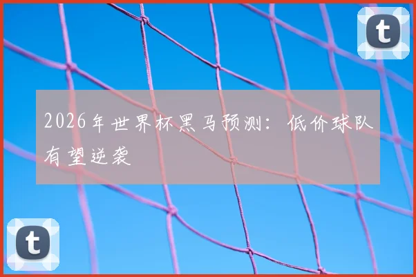 2026年世界杯黑马预测：低价球队有望逆袭