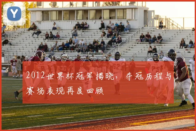 2012世界杯冠军揭晓，夺冠历程与赛场表现再度回顾