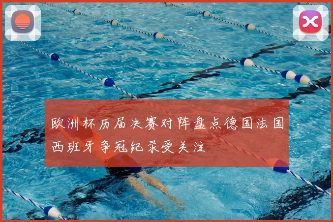 欧洲杯历届决赛对阵盘点德国法国西班牙争冠纪录受关注