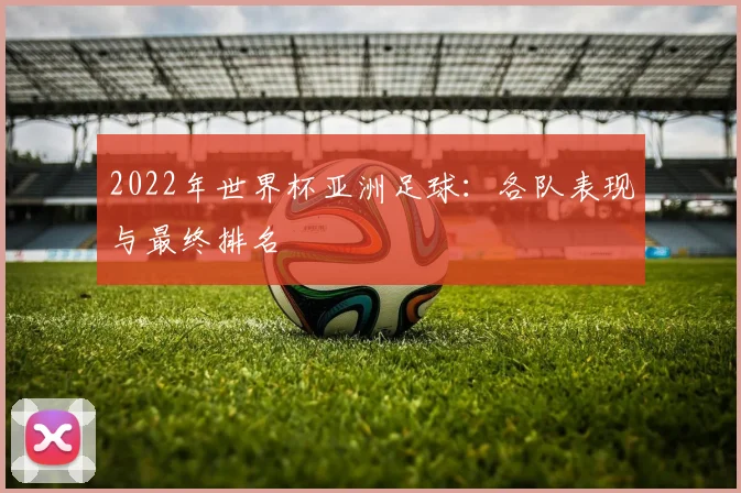 2022年世界杯亚洲足球：各队表现与最终排名