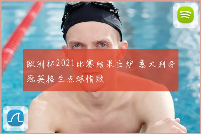 欧洲杯2021比赛结果出炉 意大利夺冠英格兰点球惜败