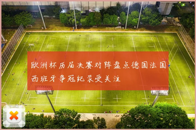 欧洲杯历届决赛对阵盘点德国法国西班牙争冠纪录受关注
