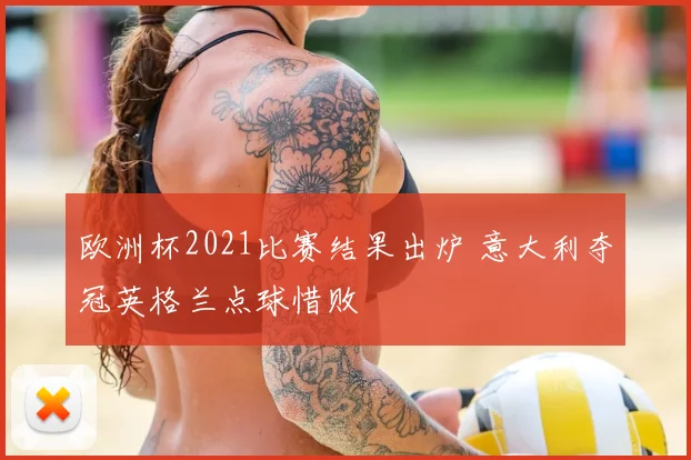 欧洲杯2021比赛结果出炉 意大利夺冠英格兰点球惜败