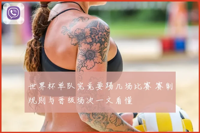 世界杯单队究竟要踢几场比赛 赛制规则与晋级场次一文看懂