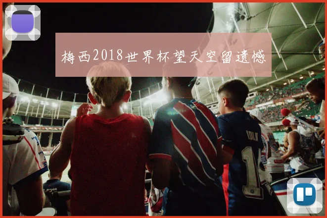 梅西2018世界杯望天空留遗憾