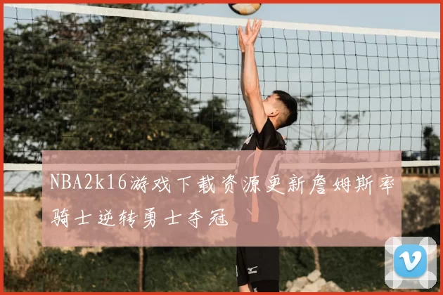 NBA2k16游戏下载资源更新詹姆斯率骑士逆转勇士夺冠