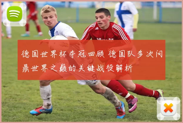 德国世界杯夺冠回顾 德国队多次问鼎世界之巅的关键战役解析