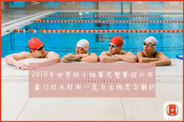 2010年世界杯小组赛完整赛程公布 豪门对决时间一览与出线悬念解析