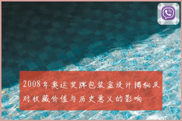 2008年奥运奖牌包装盒设计揭秘及对收藏价值与历史意义的影响