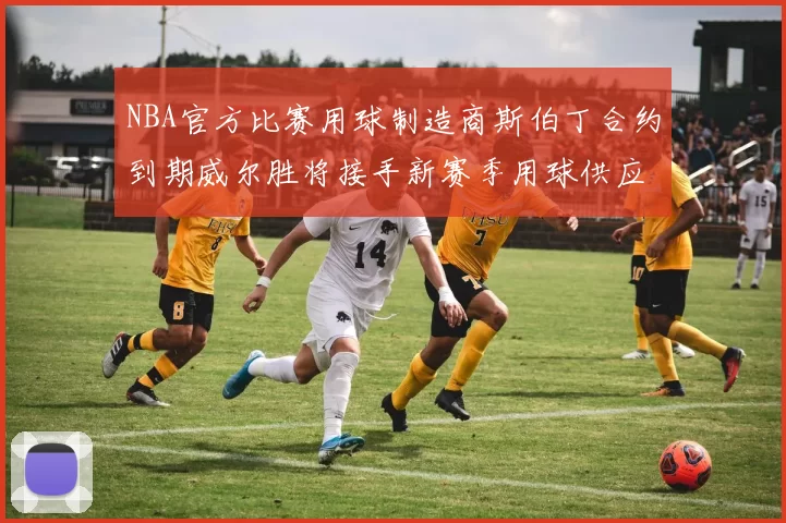 NBA官方比赛用球制造商斯伯丁合约到期威尔胜将接手新赛季用球供应