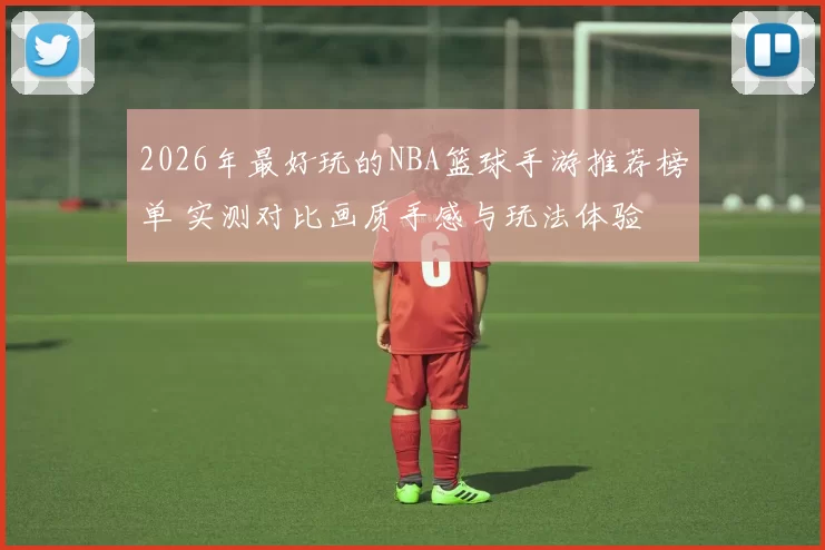2026年最好玩的NBA篮球手游推荐榜单 实测对比画质手感与玩法体验