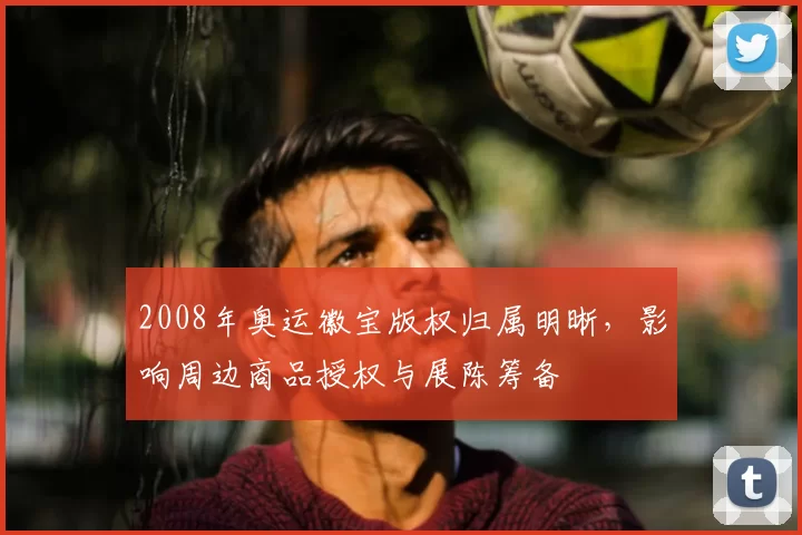 2008年奥运徽宝版权归属明晰，影响周边商品授权与展陈筹备