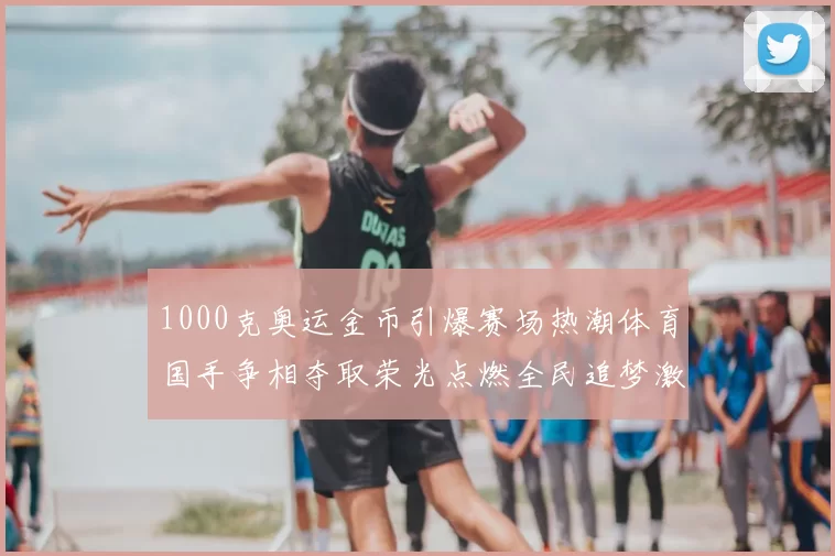 1000克奥运金币引爆赛场热潮体育国手争相夺取荣光点燃全民追梦激情