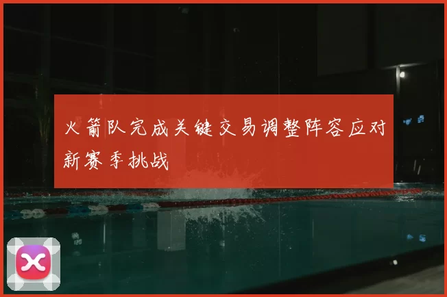 火箭队完成关键交易调整阵容应对新赛季挑战