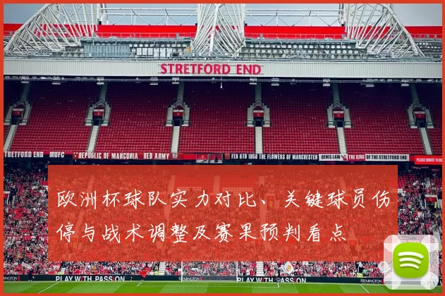 欧洲杯球队实力对比、关键球员伤停与战术调整及赛果预判看点
