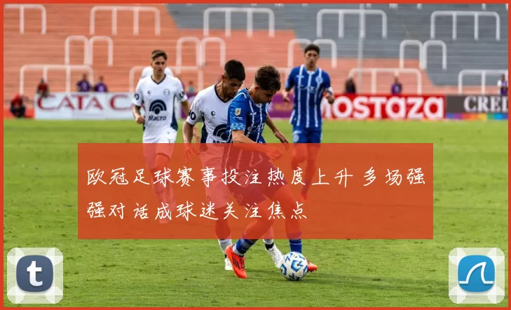 欧冠足球赛事投注热度上升 多场强强对话成球迷关注焦点