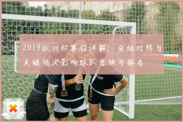 2019欧洲杯赛程详解：分组对阵与关键场次影响球队晋级与排名