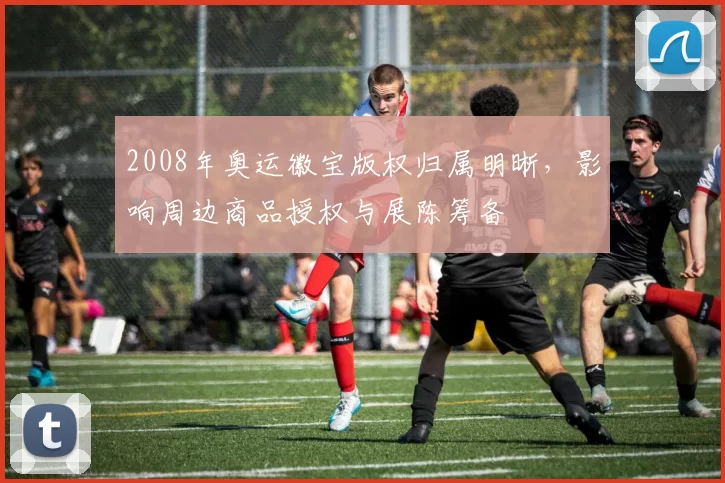 2008年奥运徽宝版权归属明晰，影响周边商品授权与展陈筹备