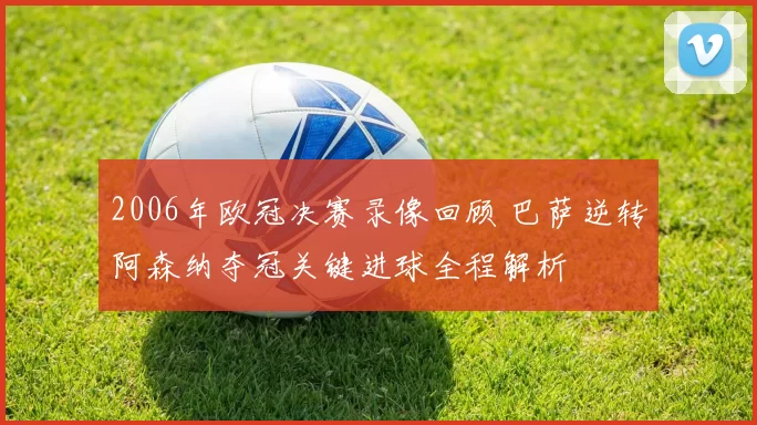 2006年欧冠决赛录像回顾 巴萨逆转阿森纳夺冠关键进球全程解析