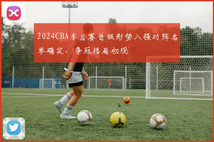 2024CBA季后赛晋级形势八强对阵名单确定，争冠格局初现