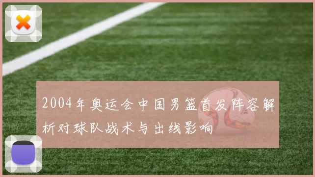 2004年奥运会中国男篮首发阵容解析对球队战术与出线影响