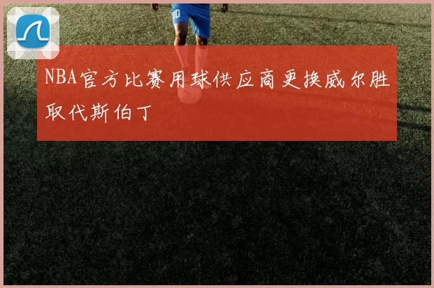 NBA官方比赛用球供应商更换威尔胜取代斯伯丁