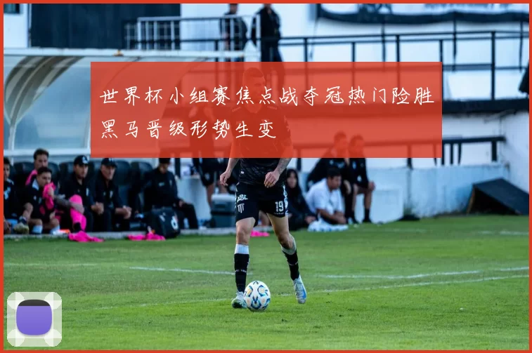 世界杯小组赛焦点战夺冠热门险胜黑马晋级形势生变