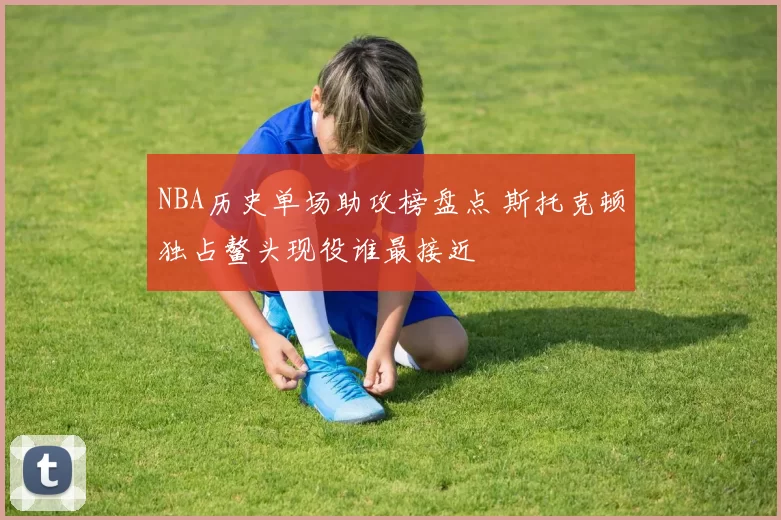 NBA历史单场助攻榜盘点 斯托克顿独占鳌头现役谁最接近
