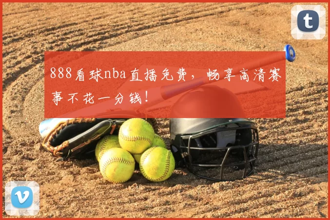 888看球nba直播免费，畅享高清赛事不花一分钱！