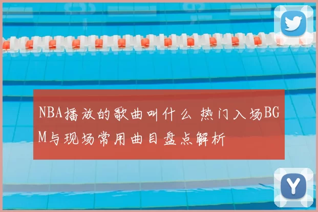 NBA播放的歌曲叫什么 热门入场BGM与现场常用曲目盘点解析