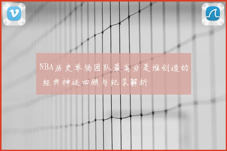 NBA历史单场团队最高分是谁创造的 经典神迹回顾与纪录解析