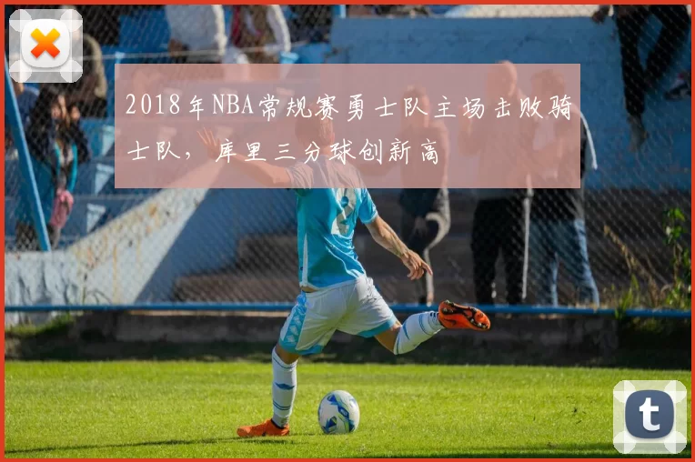 2018年NBA常规赛勇士队主场击败骑士队，库里三分球创新高