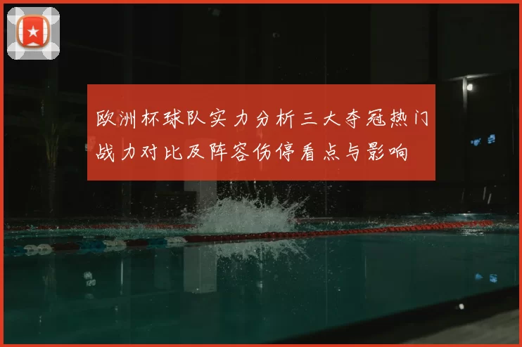欧洲杯球队实力分析三大夺冠热门战力对比及阵容伤停看点与影响