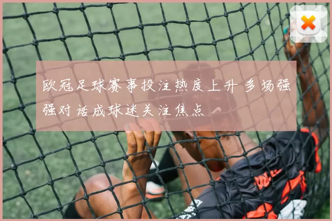 欧冠足球赛事投注热度上升 多场强强对话成球迷关注焦点