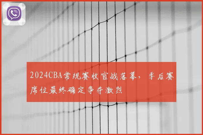 2024CBA常规赛收官战落幕，季后赛席位最终确定争夺激烈