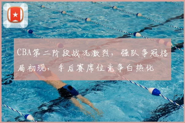 CBA第二阶段战况激烈，强队争冠格局初现，季后赛席位竞争白热化