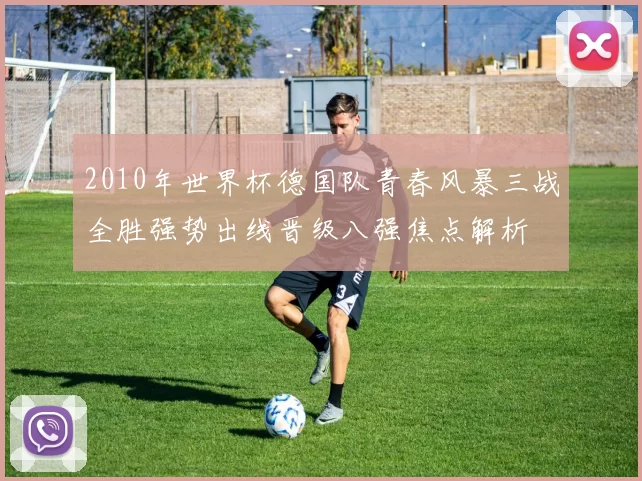 2010年世界杯德国队青春风暴三战全胜强势出线晋级八强焦点解析