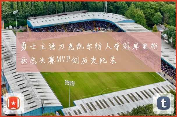 勇士主场力克凯尔特人夺冠库里斩获总决赛MVP创历史纪录