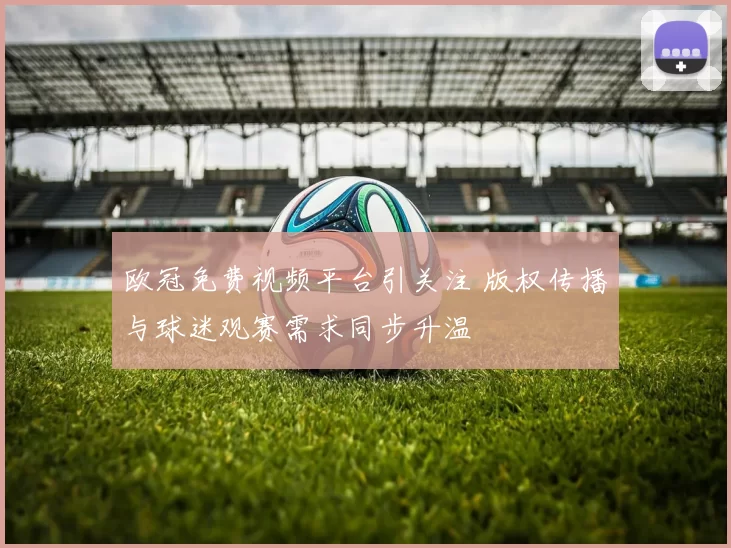 欧冠免费视频平台引关注 版权传播与球迷观赛需求同步升温