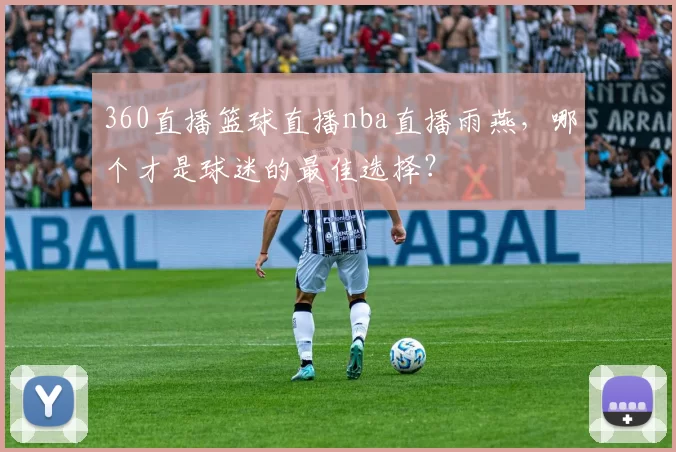 360直播篮球直播nba直播雨燕，哪个才是球迷的最佳选择？