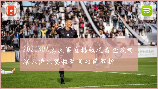 2020NBA总决赛直播线观看全攻略 湖人热火赛程时间对阵解析
