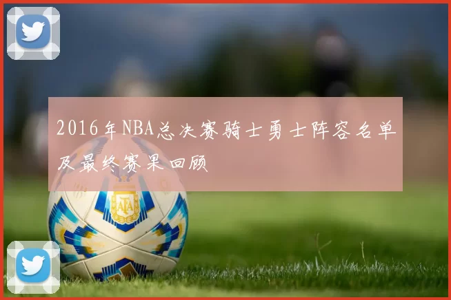 2016年NBA总决赛骑士勇士阵容名单及最终赛果回顾