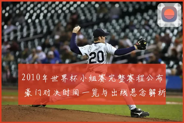 2010年世界杯小组赛完整赛程公布 豪门对决时间一览与出线悬念解析