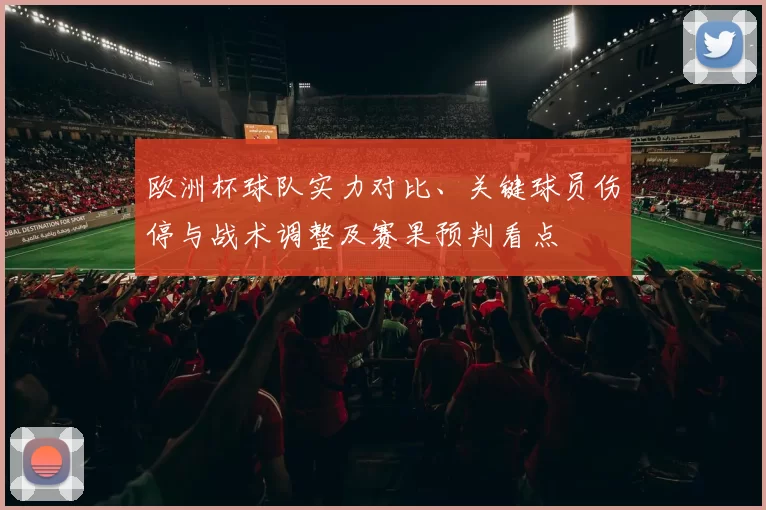 欧洲杯球队实力对比、关键球员伤停与战术调整及赛果预判看点