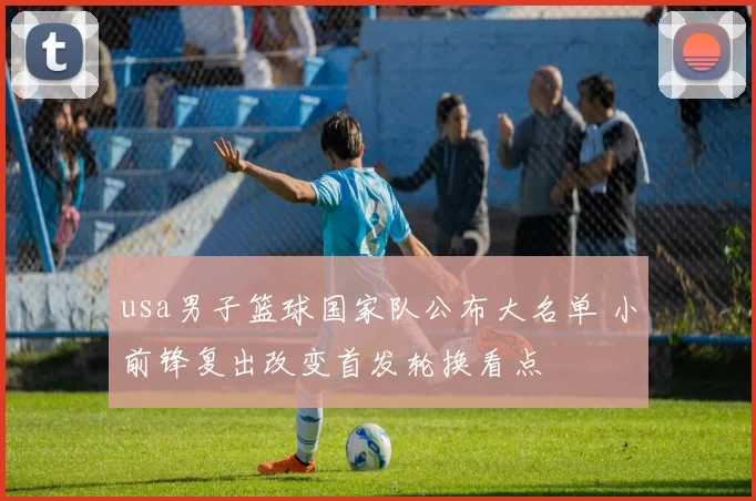 usa男子篮球国家队公布大名单 小前锋复出改变首发轮换看点