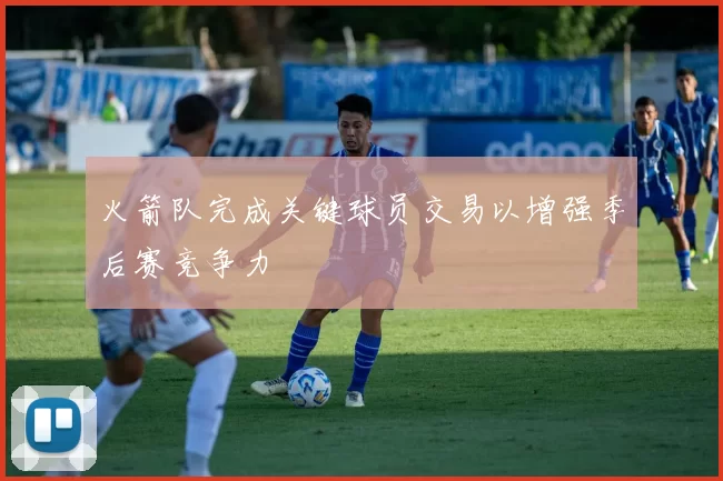 火箭队完成关键球员交易以增强季后赛竞争力