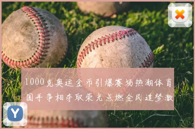 1000克奥运金币引爆赛场热潮体育国手争相夺取荣光点燃全民追梦激情
